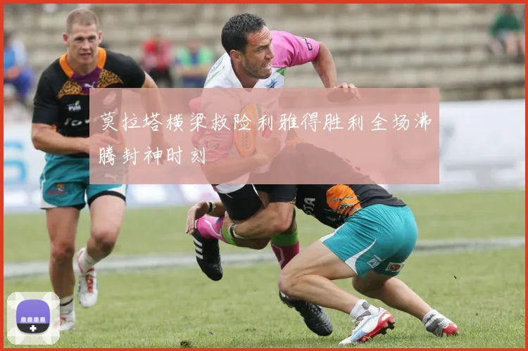 莫拉塔横梁救险利雅得胜利全场沸腾封神时刻