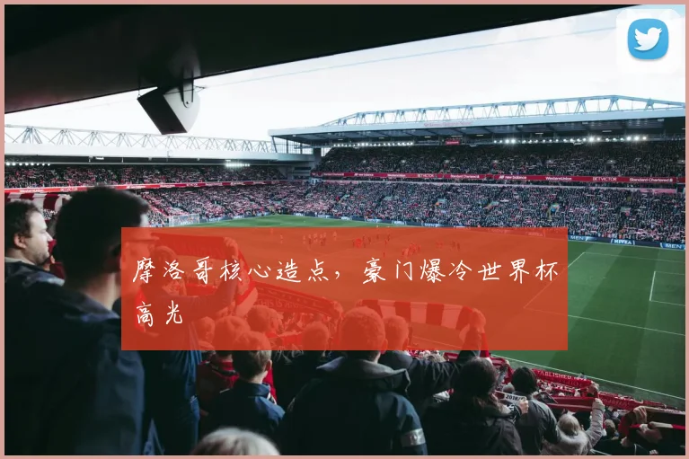 摩洛哥核心造点,豪门爆冷世界杯高光