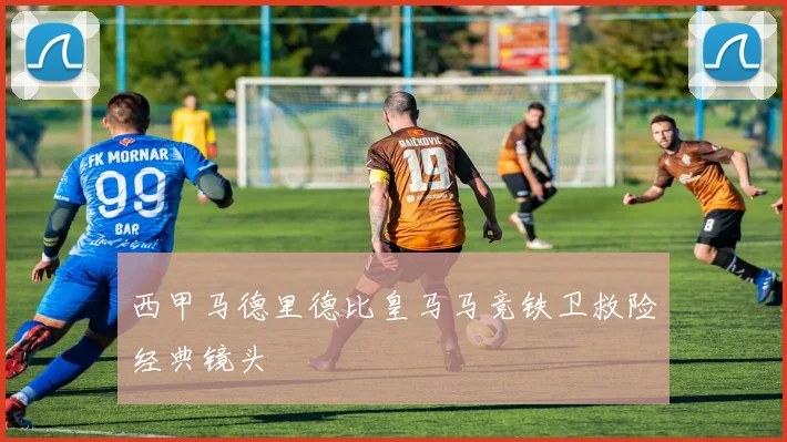 西甲马德里德比皇马马竞铁卫救险经典镜头