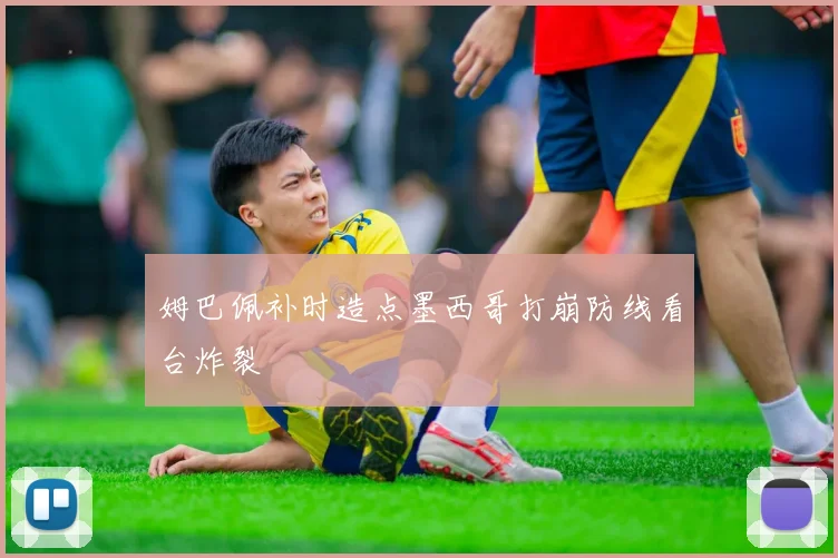 姆巴佩补时造点墨西哥打崩防线看台炸裂