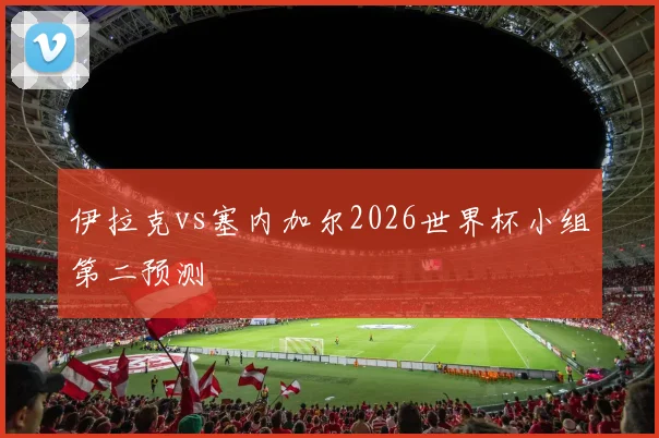 伊拉克vs塞内加尔2026世界杯小组第二预测