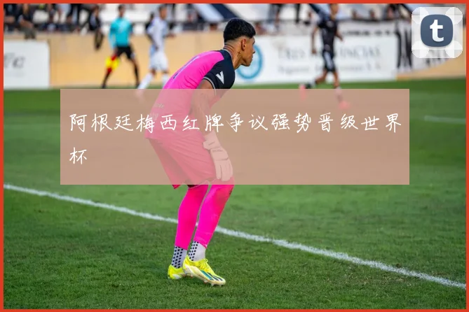 阿根廷梅西红牌争议强势晋级世界杯