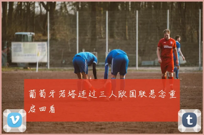 葡萄牙若塔连过三人欧国联悬念重启回看