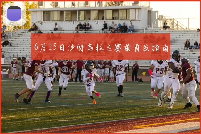6月15日沙特乌拉圭赛前首发指南