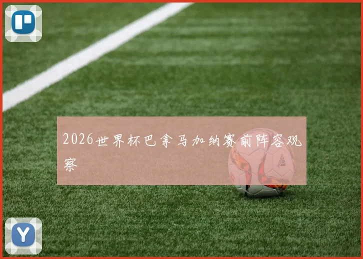 2026世界杯巴拿马加纳赛前阵容观察