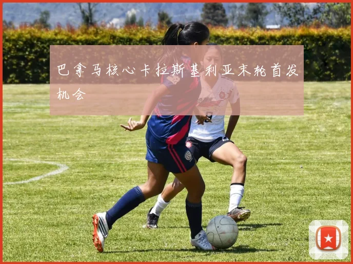 巴拿马核心卡拉斯基利亚末轮首发机会