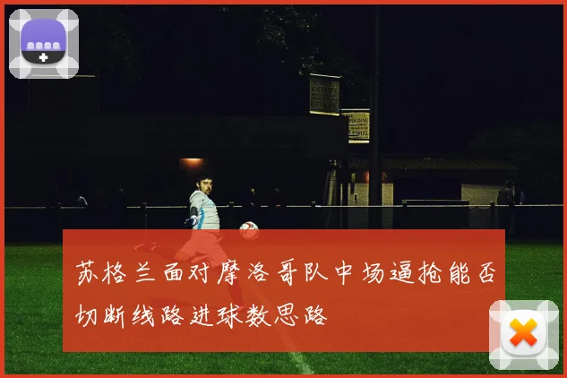 苏格兰面对摩洛哥队中场逼抢能否切断线路进球数思路