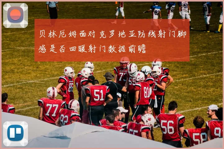 贝林厄姆面对克罗地亚防线射门脚感是否回暖射门数据前瞻