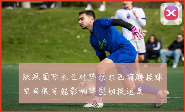 欧冠国际米兰对阵切尔西前腰接球空间很可能影响阵型切换速度