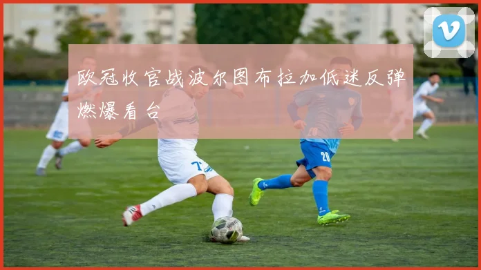欧冠收官战波尔图布拉加低迷反弹燃爆看台