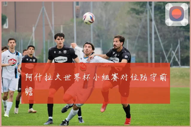 阿什拉夫世界杯小组赛对位防守前瞻