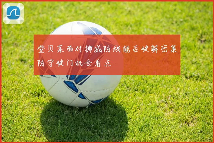 登贝莱面对挪威防线能否破解密集防守破门机会看点