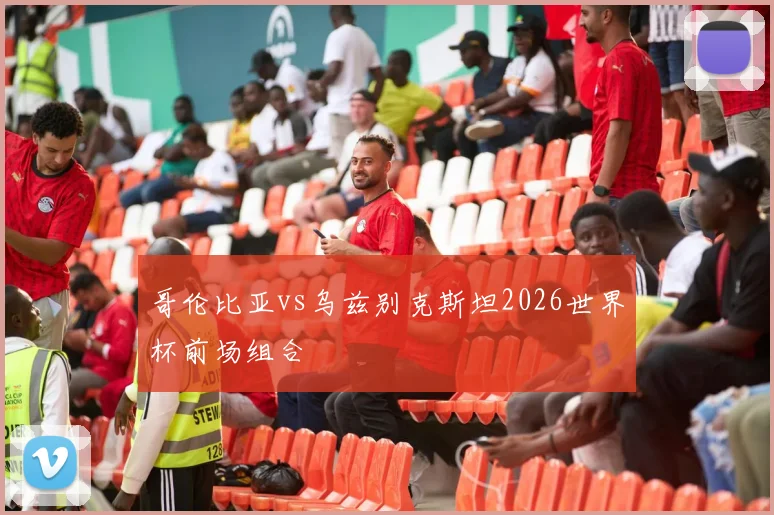 哥伦比亚vs乌兹别克斯坦2026世界杯前场组合