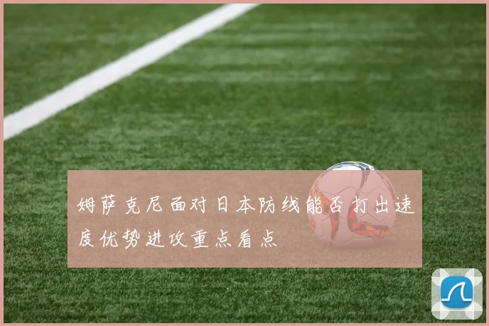 姆萨克尼面对日本防线能否打出速度优势进攻重点看点
