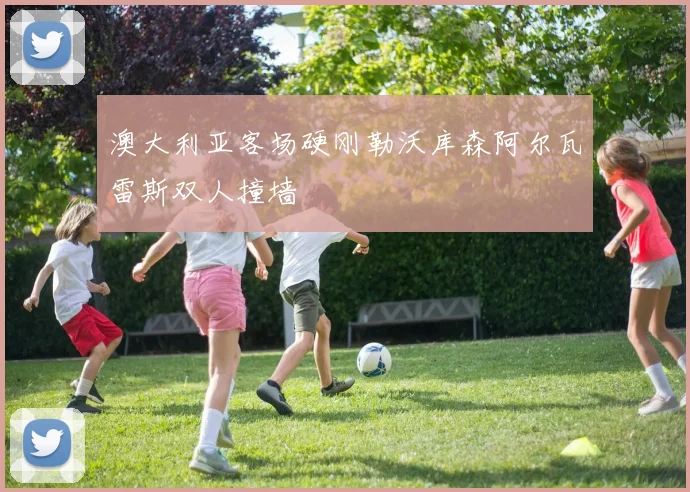 澳大利亚客场硬刚勒沃库森阿尔瓦雷斯双人撞墙