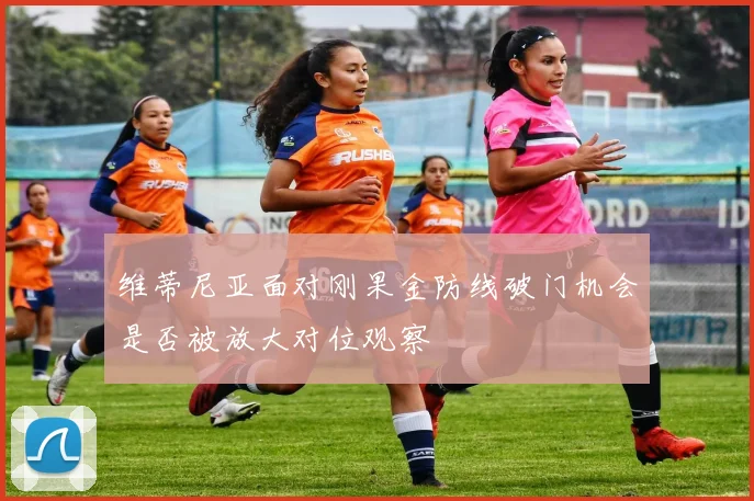 维蒂尼亚面对刚果金防线破门机会是否被放大对位观察