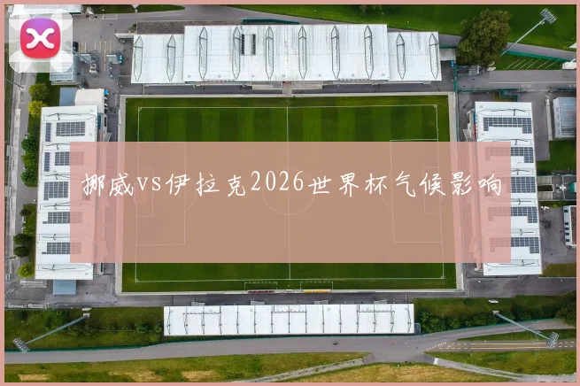 挪威vs伊拉克2026世界杯气候影响
