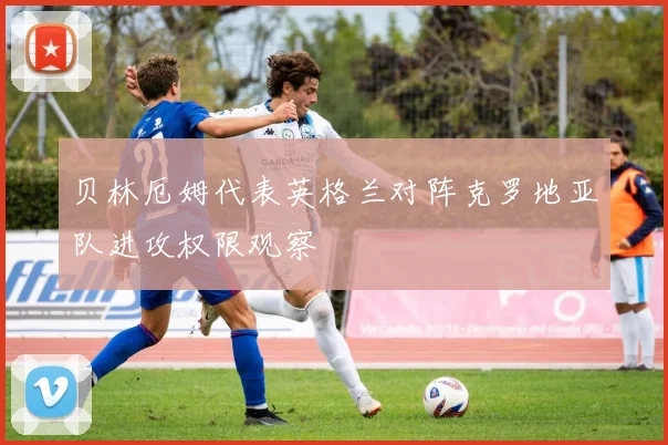 贝林厄姆代表英格兰对阵克罗地亚队进攻权限观察