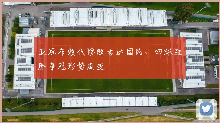亚冠布赖代惨败吉达国民,四球狂胜争冠形势剧变