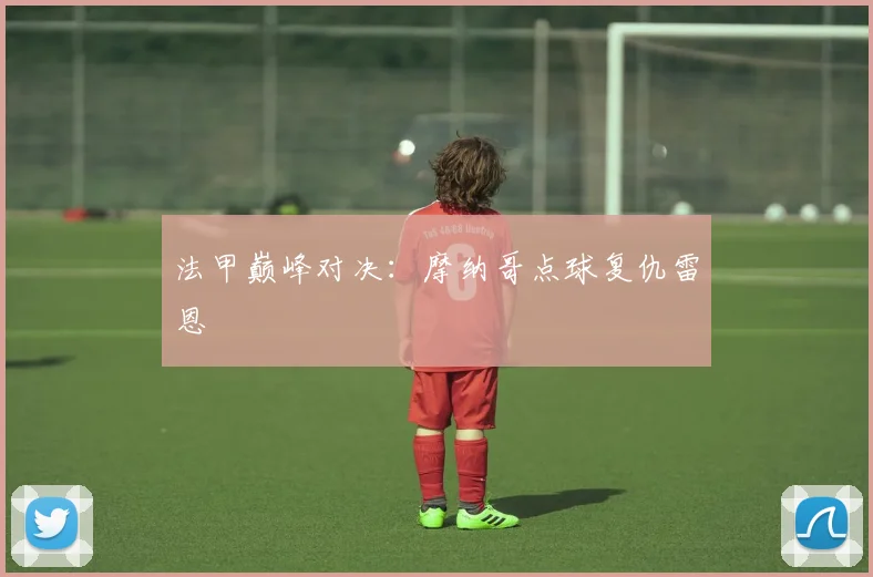 法甲巅峰对决:摩纳哥点球复仇雷恩