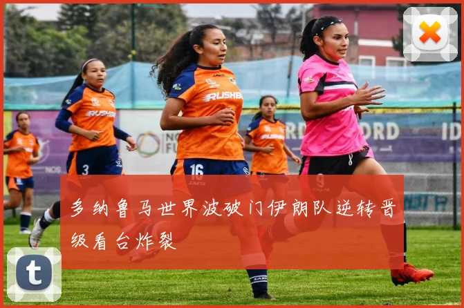 多纳鲁马世界波破门伊朗队逆转晋级看台炸裂