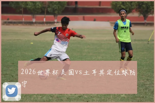 2026世界杯美国vs土耳其定位球防守