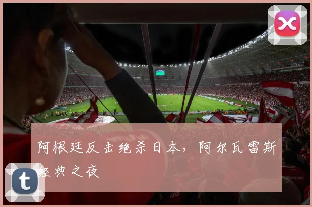 阿根廷反击绝杀日本，阿尔瓦雷斯经典之夜