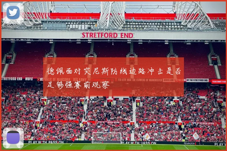 德佩面对突尼斯防线边路冲击是否足够强赛前观察