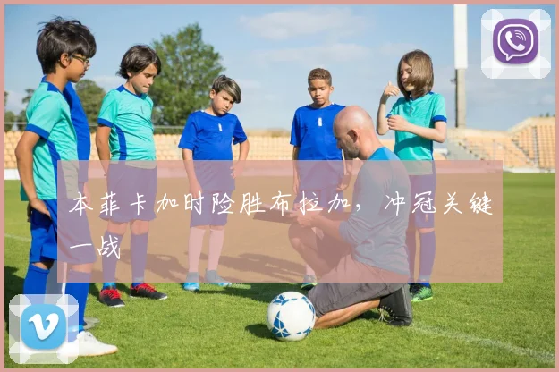 本菲卡加时险胜布拉加，冲冠关键一战