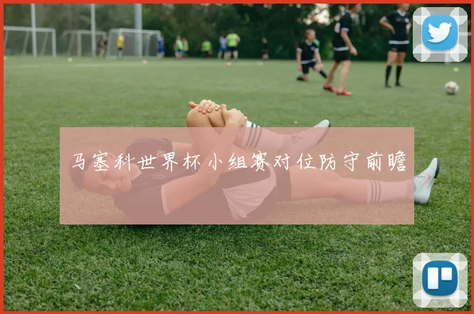 马塞科世界杯小组赛对位防守前瞻