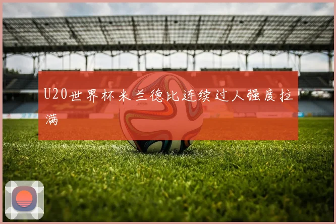 U20世界杯米兰德比连续过人强度拉满