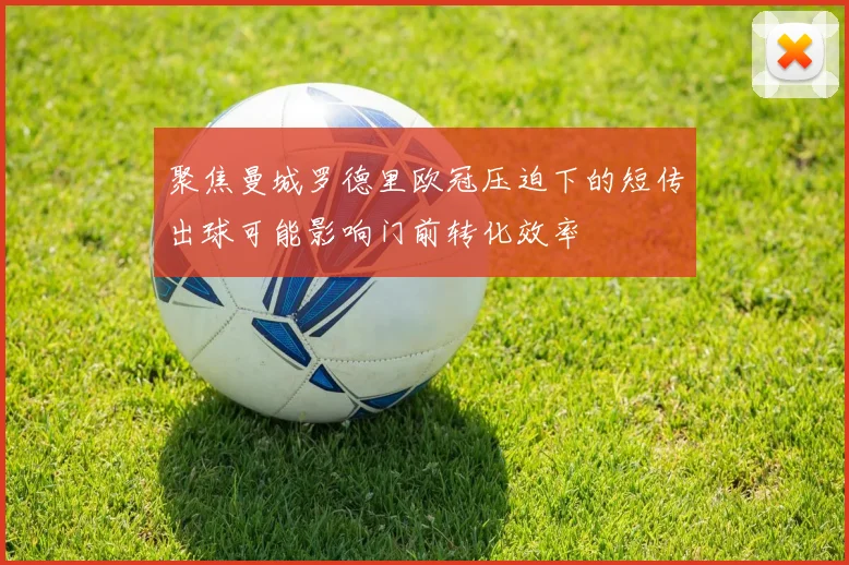 聚焦曼城罗德里欧冠压迫下的短传出球可能影响门前转化效率