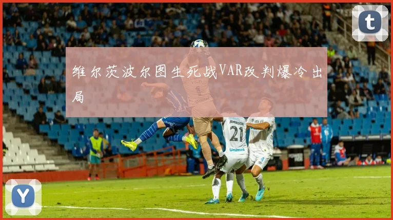 维尔茨波尔图生死战VAR改判爆冷出局