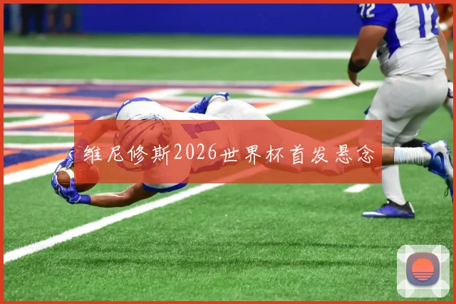 维尼修斯2026世界杯首发悬念