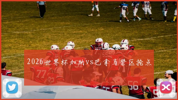 2026世界杯加纳vs巴拿马禁区抢点