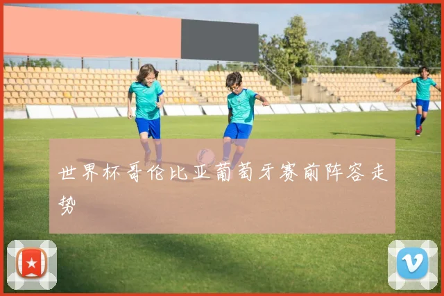 世界杯哥伦比亚葡萄牙赛前阵容走势