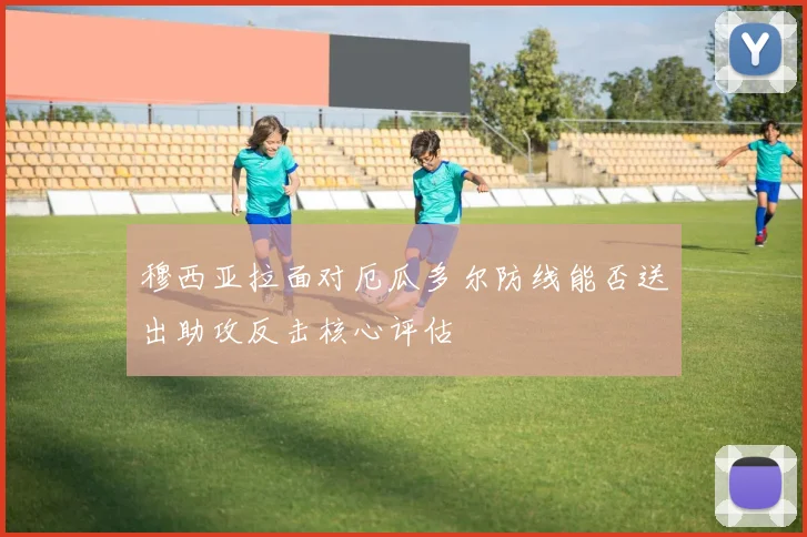 穆西亚拉面对厄瓜多尔防线能否送出助攻反击核心评估