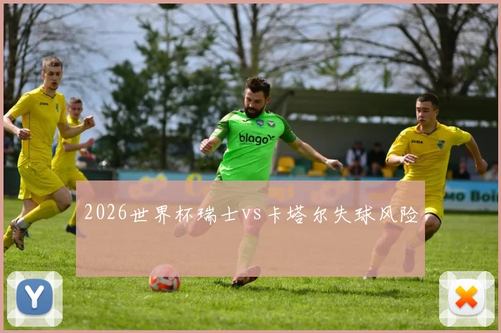 2026世界杯瑞士vs卡塔尔失球风险