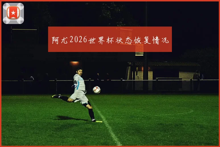 阿尤2026世界杯状态恢复情况