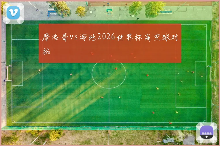 摩洛哥vs海地2026世界杯高空球对抗