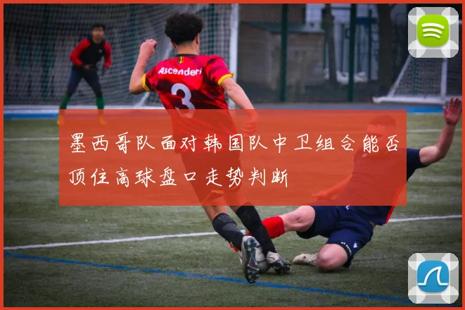 墨西哥队面对韩国队中卫组合能否顶住高球盘口走势判断