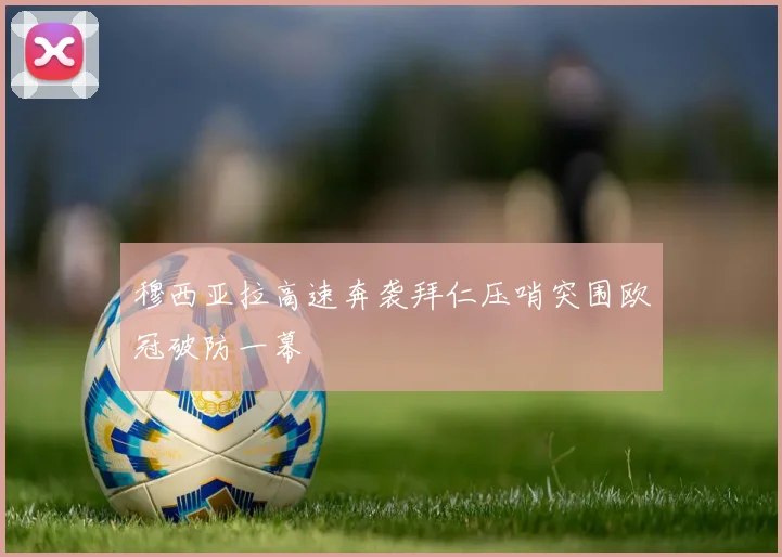 穆西亚拉高速奔袭拜仁压哨突围欧冠破防一幕