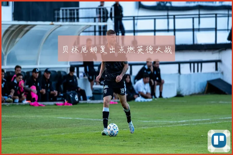 贝林厄姆复出点燃英德大战