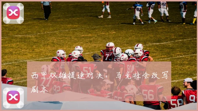 西甲双雄提速对决,马竞社会改写剧本