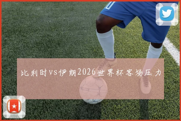 比利时vs伊朗2026世界杯客场压力