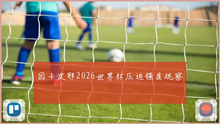 因卡皮耶2026世界杯压迫强度观察