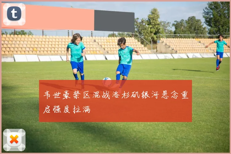 韦世豪禁区混战洛杉矶银河悬念重启强度拉满