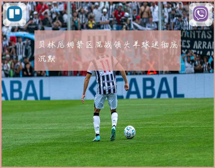 贝林厄姆禁区混战领头羊球迷彻底沉默