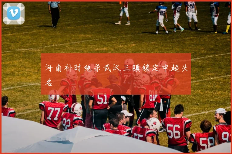 河南补时绝杀武汉三镇锁定中超头名