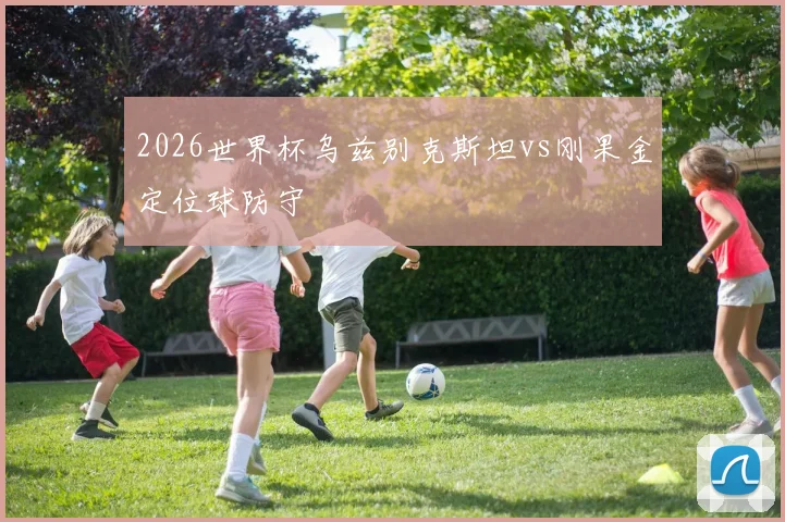 2026世界杯乌兹别克斯坦vs刚果金定位球防守